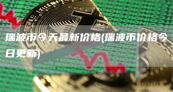 瑞波币今天最新价格 - 瑞波币价格今日更新